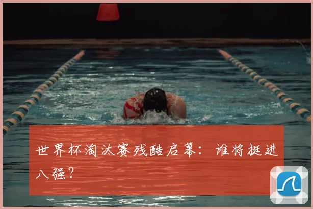 世界杯淘汰赛残酷启幕：谁将挺进八强？