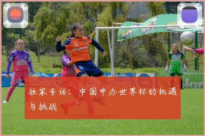 独家专访：中国申办世界杯的机遇与挑战