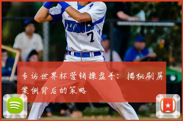 专访世界杯营销操盘手：揭秘刷屏案例背后的策略