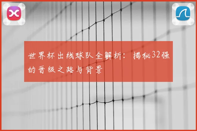 世界杯出线球队全解析：揭秘32强的晋级之路与背景