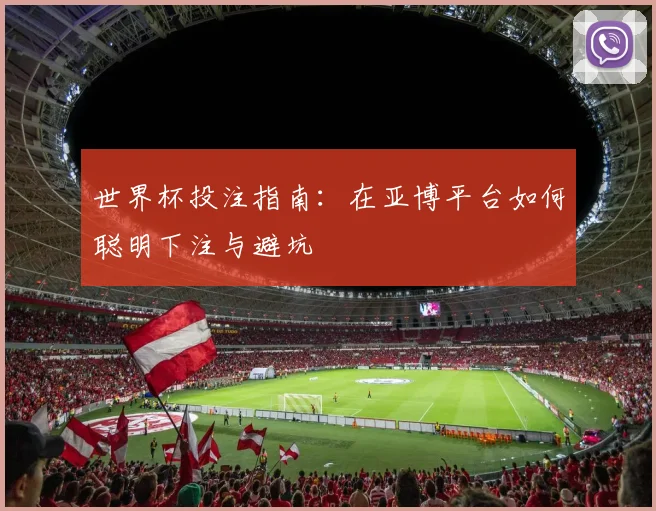 世界杯投注指南:在亚博平台如何聪明下注与避坑