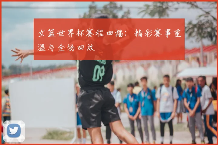 女篮世界杯赛程回播：精彩赛事重温与全场回放