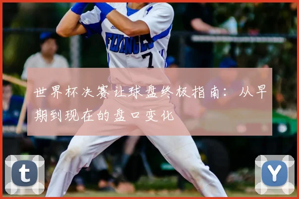 世界杯决赛让球盘终极指南:从早期到现在的盘口变化