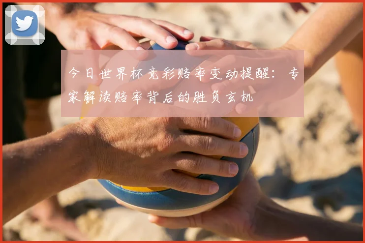 今日世界杯竞彩赔率变动提醒：专家解读赔率背后的胜负玄机