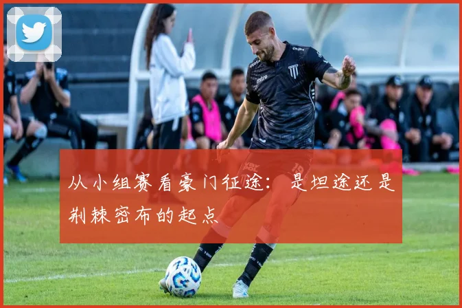 从小组赛看豪门征途:是坦途还是荆棘密布的起点