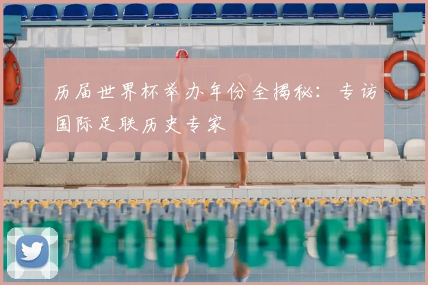 历届世界杯举办年份全揭秘：专访国际足联历史专家