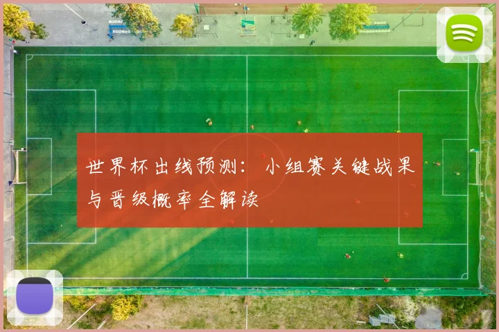世界杯出线预测:小组赛关键战果与晋级概率全解读