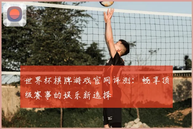 世界杯棋牌游戏官网评测：畅享顶级赛事的娱乐新选择