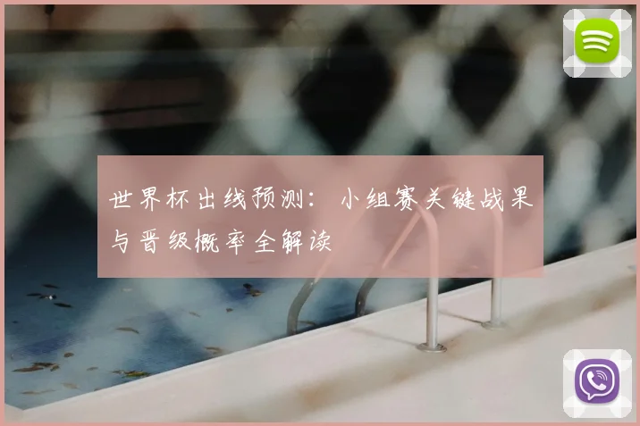 世界杯出线预测：小组赛关键战果与晋级概率全解读