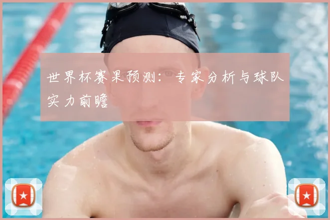 世界杯赛果预测:专家分析与球队实力前瞻