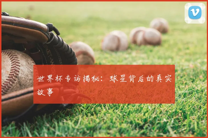 世界杯专访揭秘：球星背后的真实故事