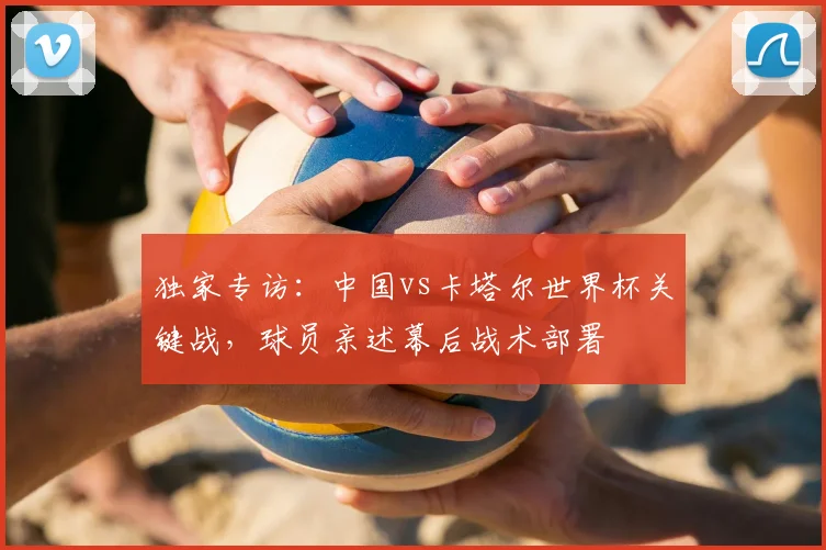 独家专访：中国vs卡塔尔世界杯关键战，球员亲述幕后战术部署