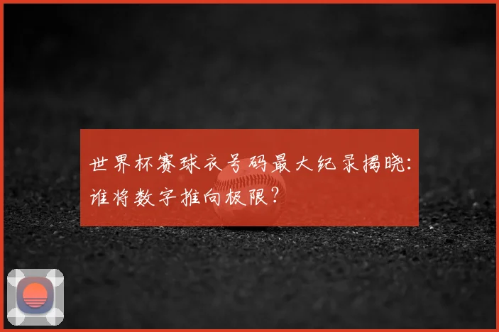 世界杯赛球衣号码最大纪录揭晓：谁将数字推向极限？