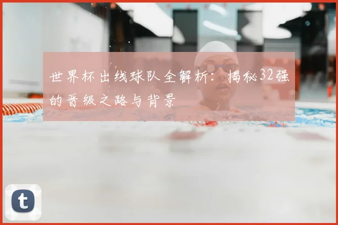 世界杯出线球队全解析:揭秘32强的晋级之路与背景