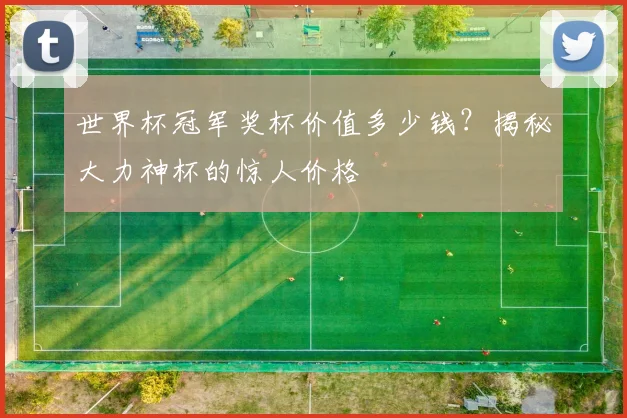 世界杯冠军奖杯价值多少钱？揭秘大力神杯的惊人价格