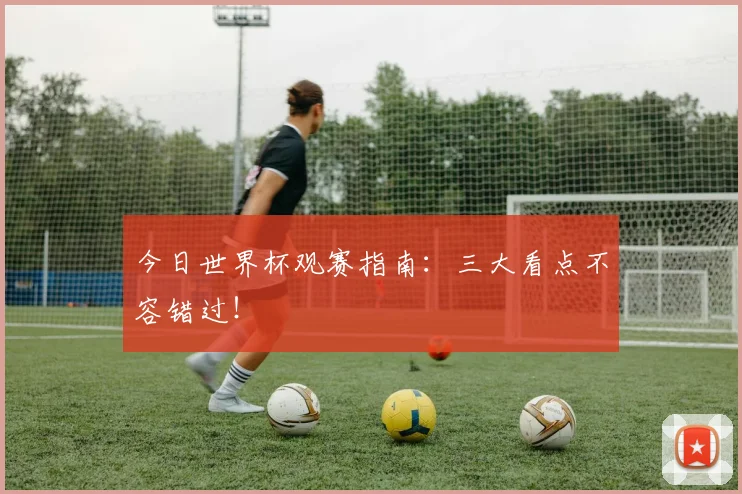 今日世界杯观赛指南：三大看点不容错过！