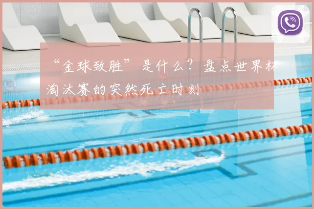 “金球致胜”是什么?盘点世界杯淘汰赛的突然死亡时刻