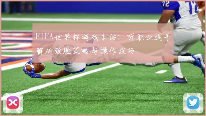 FIFA世界杯游戏专访：听职业选手解析致胜策略与操作技巧