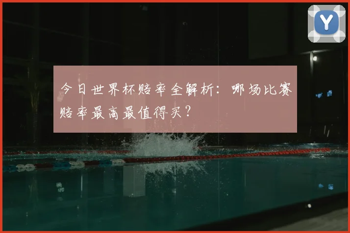 今日世界杯赔率全解析：哪场比赛赔率最高最值得买？