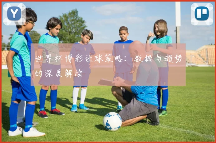 世界杯博彩让球策略:数据与趋势的深度解读