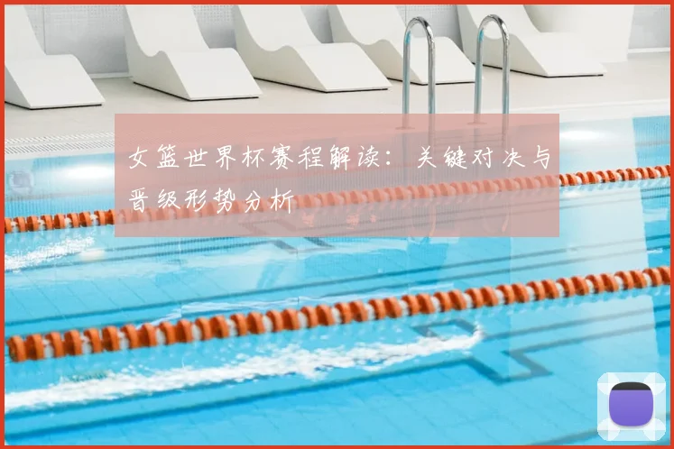 女篮世界杯赛程解读：关键对决与晋级形势分析