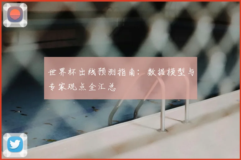 世界杯出线预测指南：数据模型与专家观点全汇总