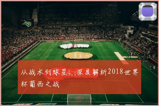 从战术到球星：深度解析2018世界杯葡西之战