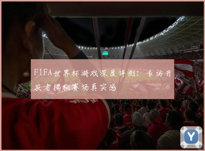 FIFA世界杯游戏深度评测：专访开发者揭秘赛场真实感