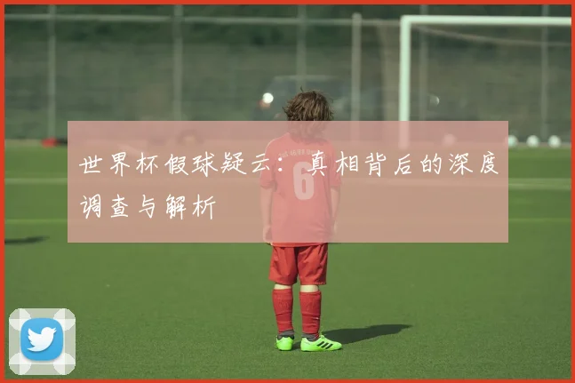 世界杯假球疑云:真相背后的深度调查与解析