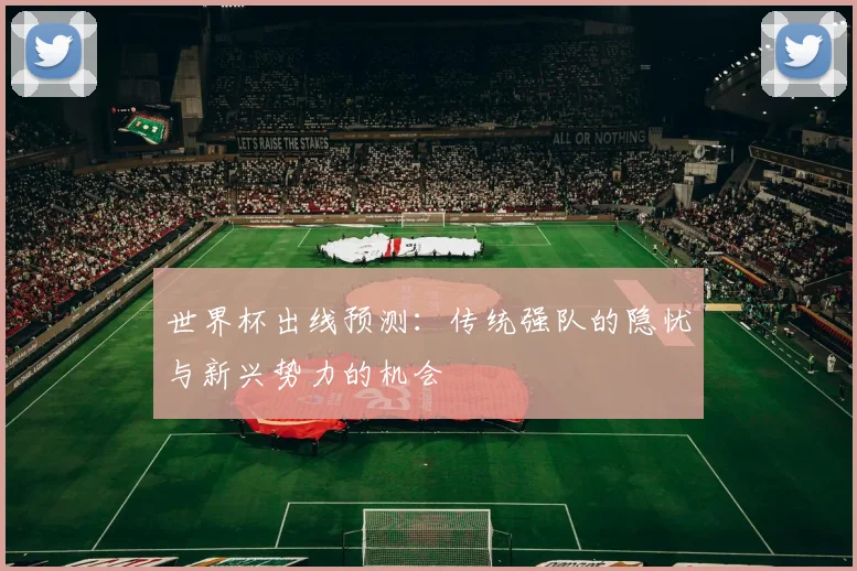 世界杯出线预测：传统强队的隐忧与新兴势力的机会
