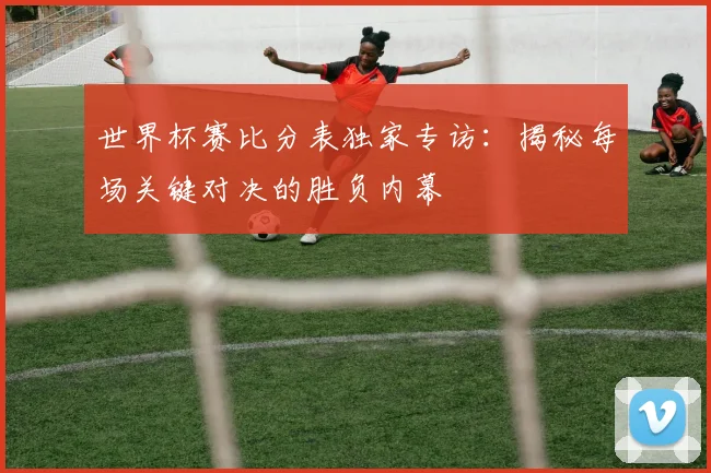 世界杯赛比分表独家专访：揭秘每场关键对决的胜负内幕