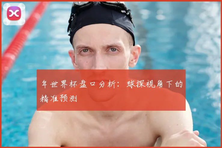 年世界杯盘口分析：球探视角下的精准预测
