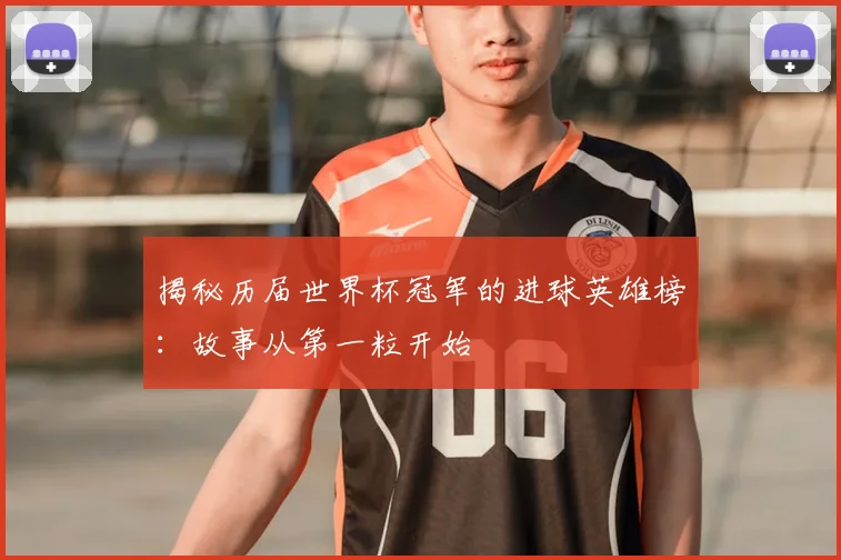 揭秘历届世界杯冠军的进球英雄榜：故事从第一粒开始