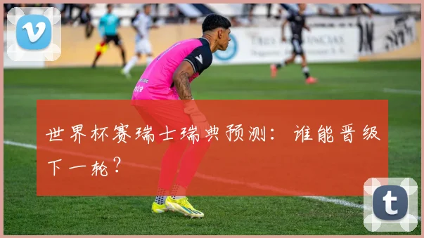 世界杯赛瑞士瑞典预测：谁能晋级下一轮？