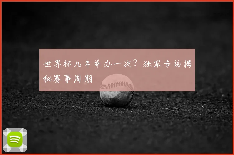 世界杯几年举办一次?独家专访揭秘赛事周期