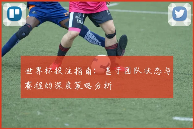 世界杯投注指南:基于团队状态与赛程的深度策略分析