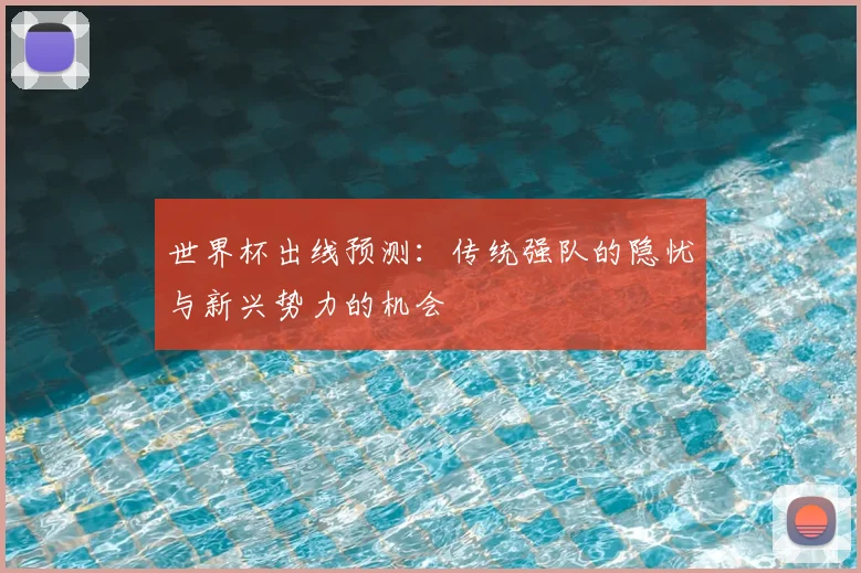 世界杯出线预测:传统强队的隐忧与新兴势力的机会