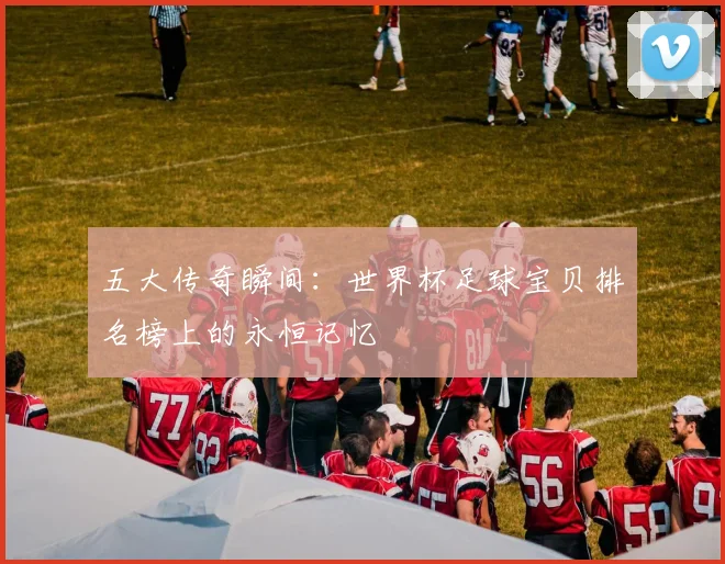五大传奇瞬间：世界杯足球宝贝排名榜上的永恒记忆