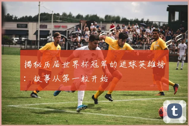 揭秘历届世界杯冠军的进球英雄榜:故事从第一粒开始