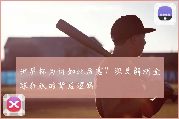 世界杯为何如此厉害？深度解析全球狂欢的背后逻辑