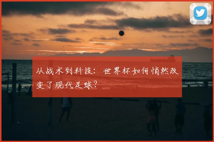 从战术到科技：世界杯如何悄然改变了现代足球？