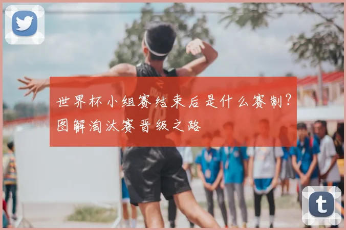 世界杯小组赛结束后是什么赛制？图解淘汰赛晋级之路