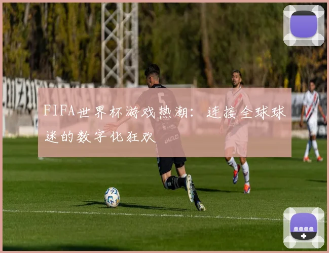 FIFA世界杯游戏热潮：连接全球球迷的数字化狂欢