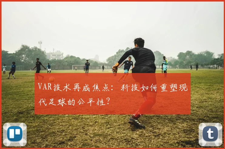 VAR技术再成焦点：科技如何重塑现代足球的公平性？