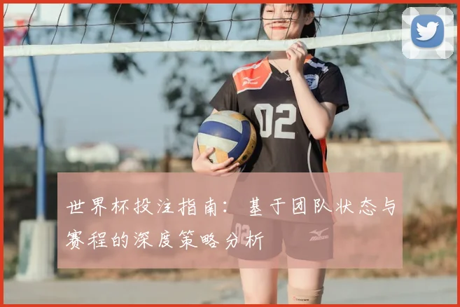 世界杯投注指南:基于团队状态与赛程的深度策略分析
