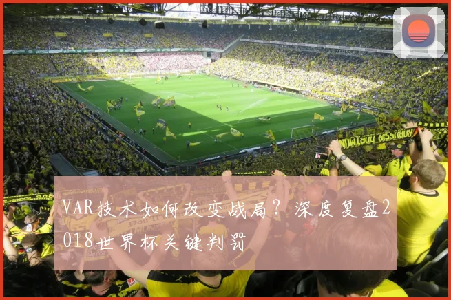 VAR技术如何改变战局？深度复盘2018世界杯关键判罚