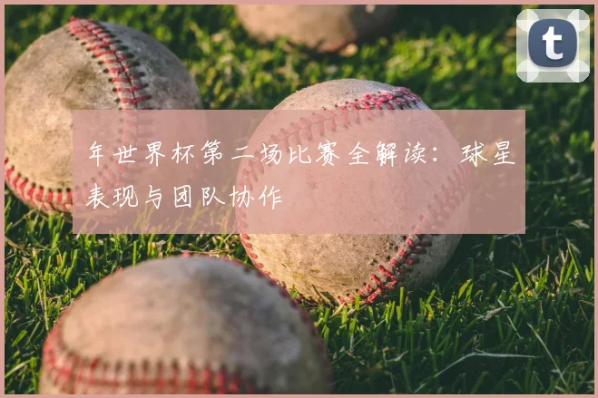 年世界杯第二场比赛全解读：球星表现与团队协作