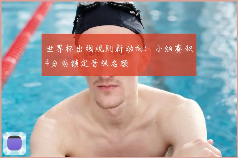 世界杯出线规则新动向：小组赛积4分或锁定晋级名额