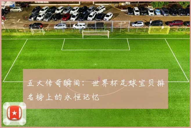 五大传奇瞬间：世界杯足球宝贝排名榜上的永恒记忆