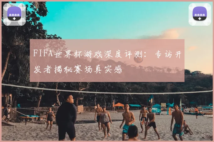 FIFA世界杯游戏深度评测：专访开发者揭秘赛场真实感